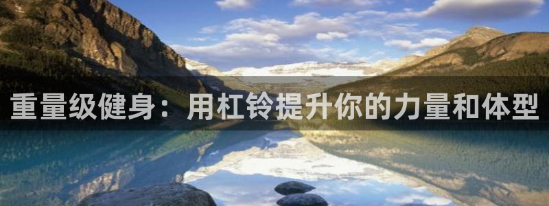 星欧娱乐官方客服联系方式查询：重量级健身：用杠铃提升