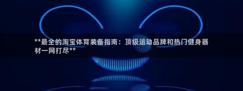 星欧娱乐测速：**最全的淘宝体育装备指南：顶级运动品