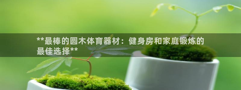 星欧娱乐平台都7O777：**最棒的圆木体育器材：健
