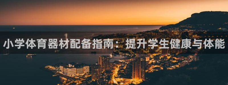 星欧娱乐是正规平台吗安全吗知乎：小学体育器材配备指南