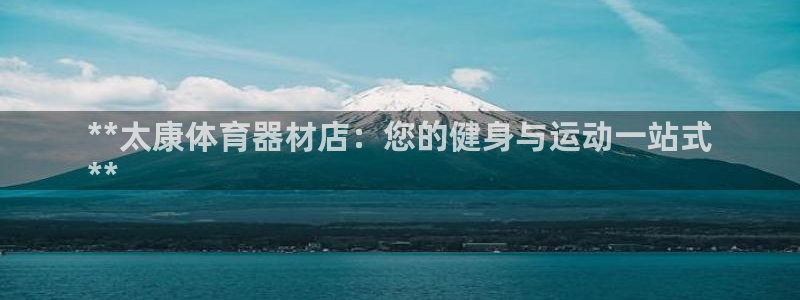 星奥娱乐集团是国企吗：**太康体育器材店：您的健身与