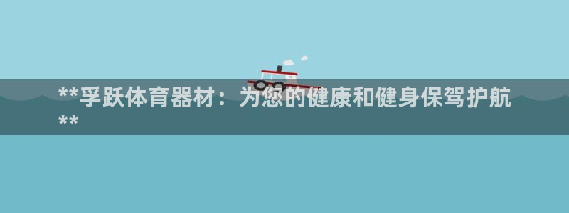 星欧娱乐平台怎么样知乎：**孚跃体育器材：为您的健康和健身保