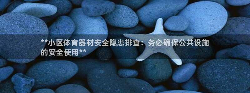 星欧娱乐测速：**小区体育器材安全隐患排查：务必确保公共设施