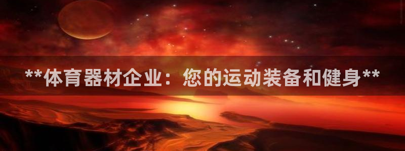 星欧娱乐银行卡怎么登录：**体育器材企业：您的运动装