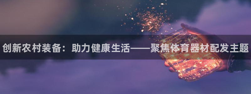 星欧娱乐官网首页：创新农村装备：助力健康生活——聚焦体育器材