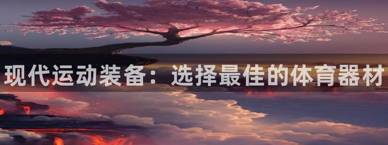 星欧娱乐工客服电话24小时人工服务：现代运动装备：选择最佳的